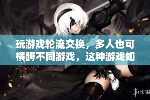 玩游戏轮流交换，多人也可横跨不同游戏，这种游戏如何玩？