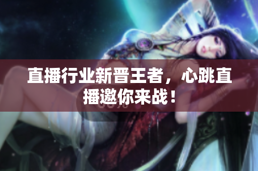 直播行业新晋王者，心跳直播邀你来战！