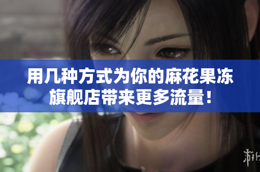 用几种方式为你的麻花果冻旗舰店带来更多流量！