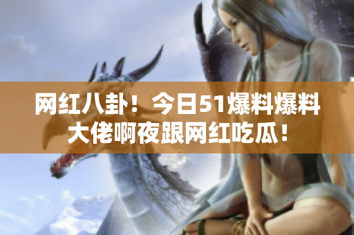 网红八卦！今日51爆料爆料大佬啊夜跟网红吃瓜！