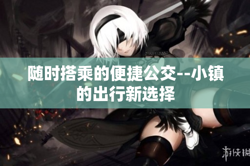随时搭乘的便捷公交--小镇的出行新选择