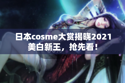 日本cosme大赏揭晓2021美白新王，抢先看！
