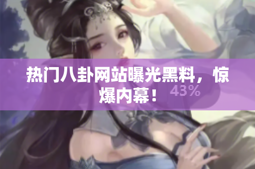 热门八卦网站曝光黑料，惊爆内幕！