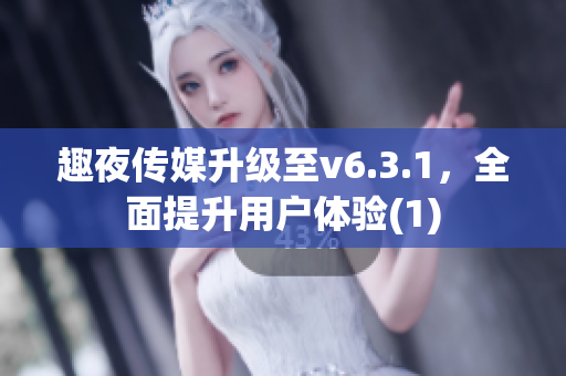 趣夜传媒升级至v6.3.1，全面提升用户体验(1)
