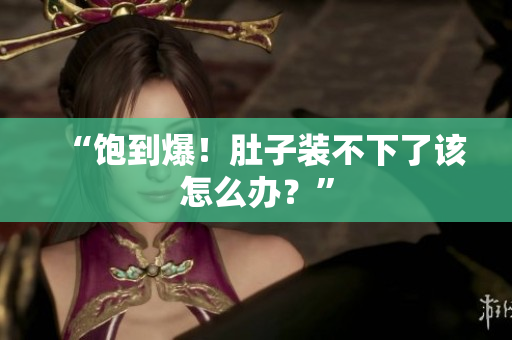 “饱到爆！肚子装不下了该怎么办？”