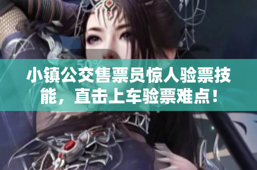 小镇公交售票员惊人验票技能，直击上车验票难点！