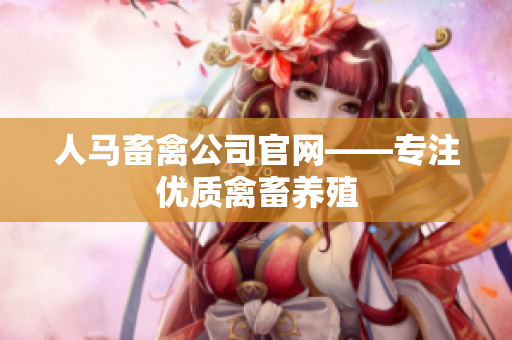 人马畜禽公司官网——专注优质禽畜养殖