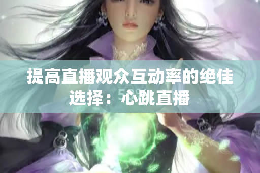 提高直播观众互动率的绝佳选择：心跳直播