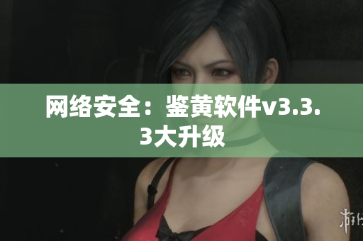 网络安全：鉴黄软件v3.3.3大升级