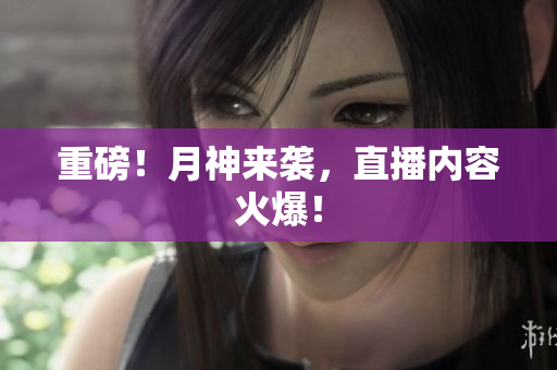 重磅！月神来袭，直播内容火爆！