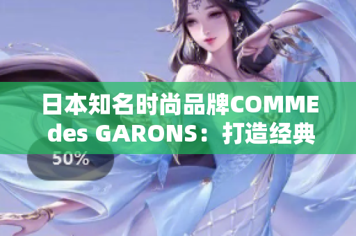 日本知名时尚品牌COMME des GARONS：打造经典与现代相融合