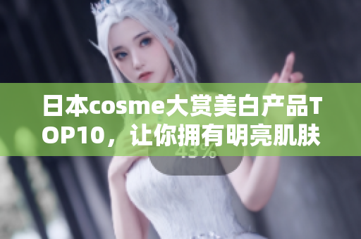 日本cosme大赏美白产品TOP10，让你拥有明亮肌肤