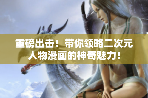 重磅出击！带你领略二次元人物漫画的神奇魅力！