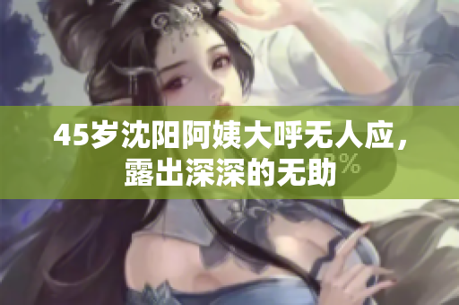 45岁沈阳阿姨大呼无人应，露出深深的无助