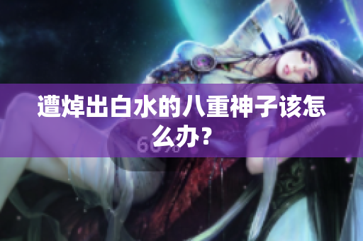 遭焯出白水的八重神子该怎么办？