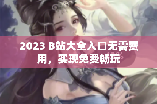 2023 B站大全入口无需费用，实现免费畅玩
