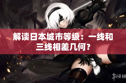 解读日本城市等级：一线和三线相差几何？