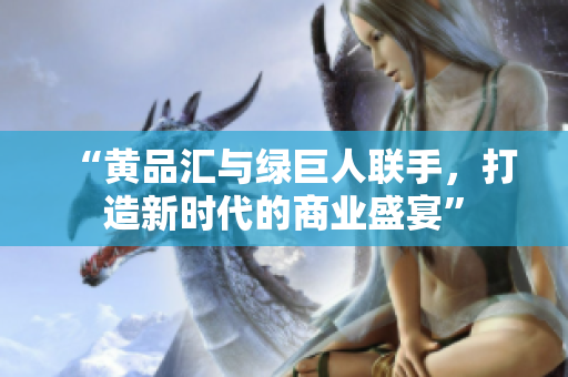 “黄品汇与绿巨人联手，打造新时代的商业盛宴”