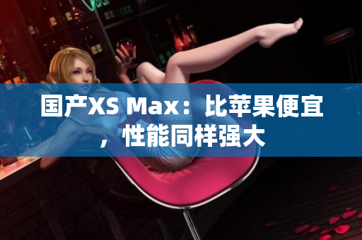 国产XS Max：比苹果便宜，性能同样强大