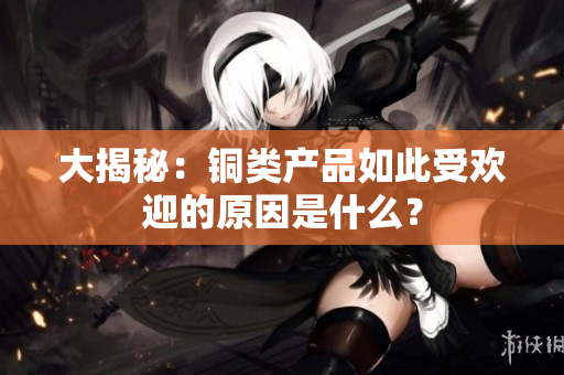 大揭秘：铜类产品如此受欢迎的原因是什么？