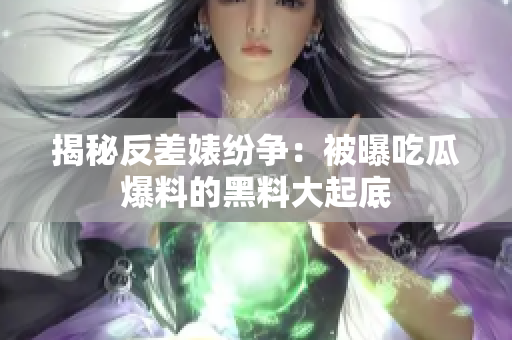 揭秘反差婊纷争：被曝吃瓜爆料的黑料大起底