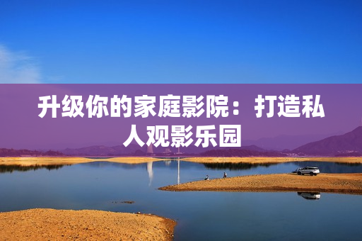 升级你的家庭影院：打造私人观影乐园