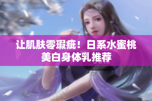 让肌肤零瑕疵！日系水蜜桃美白身体乳推荐