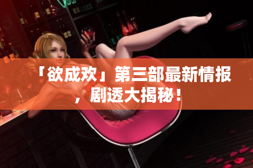 「欲成欢」第三部最新情报，剧透大揭秘！
