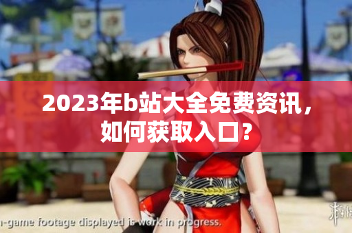 2023年b站大全免费资讯，如何获取入口？