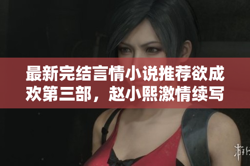 最新完结言情小说推荐欲成欢第三部，赵小熙激情续写
