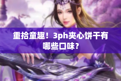 重拾童趣！3ph夹心饼干有哪些口味？