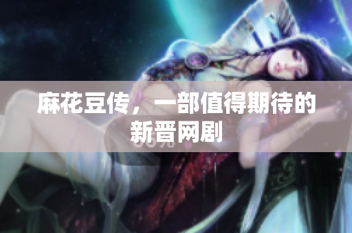 麻花豆传，一部值得期待的新晋网剧