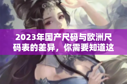 2023年国产尺码与欧洲尺码表的差异，你需要知道这些！