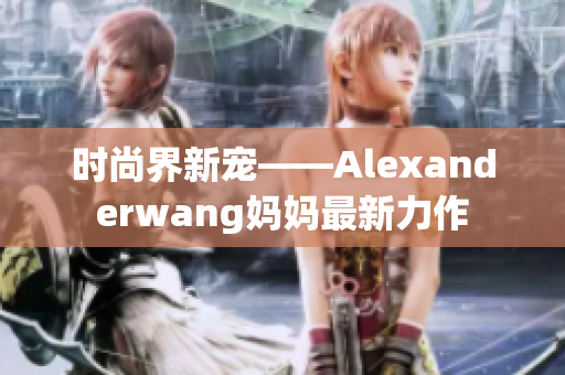 时尚界新宠——Alexanderwang妈妈最新力作