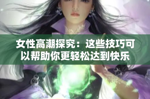 女性高潮探究：这些技巧可以帮助你更轻松达到快乐