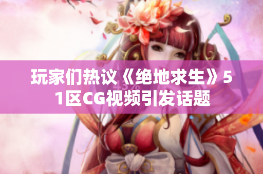 玩家们热议《绝地求生》51区CG视频引发话题
