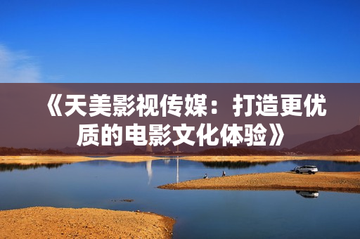 《天美影视传媒：打造更优质的电影文化体验》