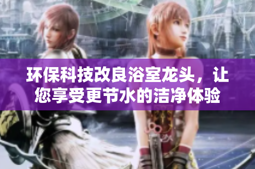 环保科技改良浴室龙头，让您享受更节水的洁净体验