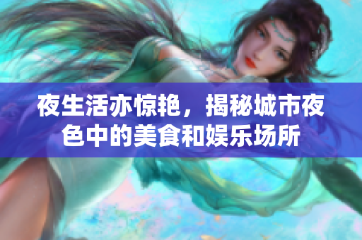 夜生活亦惊艳，揭秘城市夜色中的美食和娱乐场所