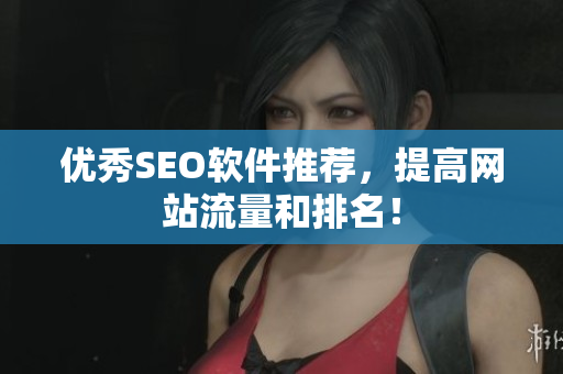 优秀SEO软件推荐，提高网站流量和排名！
