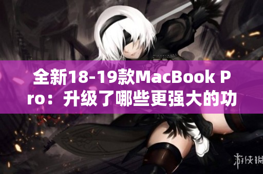 全新18-19款MacBook Pro：升级了哪些更强大的功能？