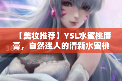 【美妆推荐】YSL水蜜桃唇膏，自然迷人的清新水蜜桃色润唇