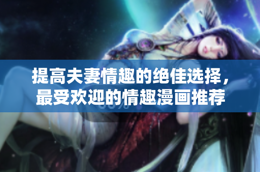 提高夫妻情趣的绝佳选择，最受欢迎的情趣漫画推荐