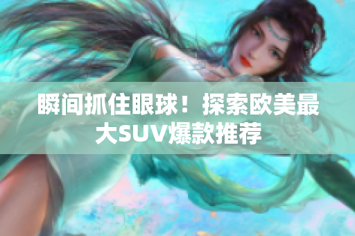 瞬间抓住眼球！探索欧美最大SUV爆款推荐
