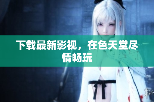下载最新影视，在色天堂尽情畅玩