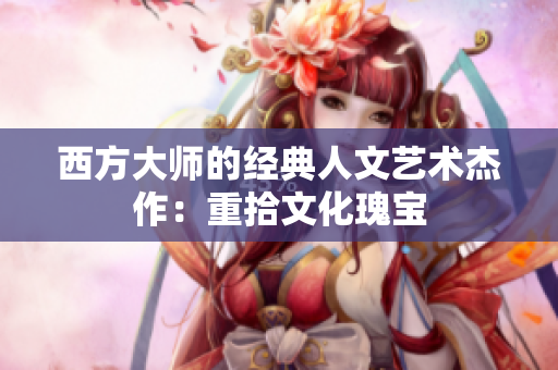 西方大师的经典人文艺术杰作：重拾文化瑰宝