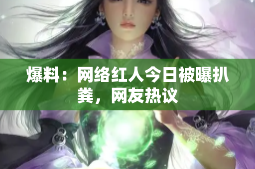 爆料：网络红人今日被曝扒粪，网友热议