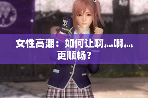 女性高潮：如何让啊灬啊灬更顺畅？
