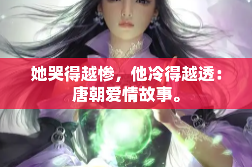 她哭得越惨，他冷得越透：唐朝爱情故事。
