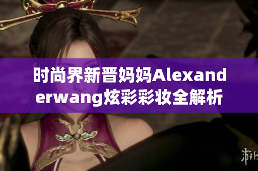 时尚界新晋妈妈Alexanderwang炫彩彩妆全解析